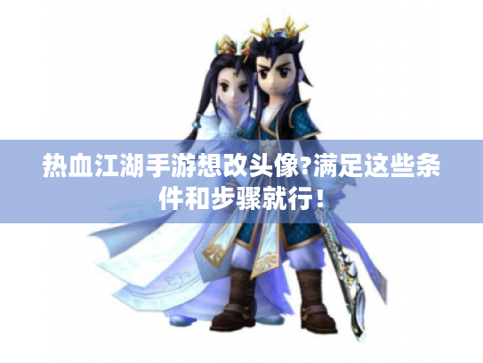 热血江湖手游想改头像?满足这些条件和步骤就行! 热血江湖手游想改头像?满足这些条件和步骤就行!