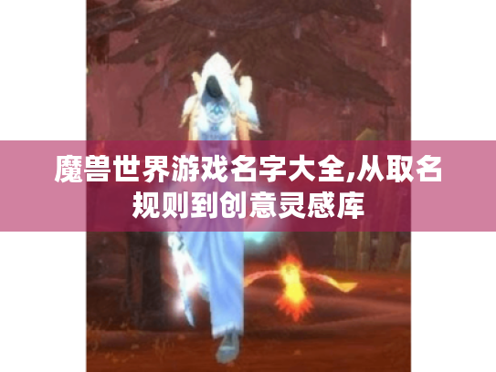 魔兽世界游戏名字大全,从取名规则到创意灵感库 魔兽世界游戏名字大全,从取名规则到创意灵感库