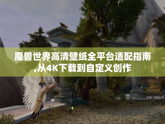 魔兽世界高清壁纸全平台适配指南,从4K下载到自定义创作 魔兽世界高清壁纸全平台适配指南,从4K下载到自定义创作