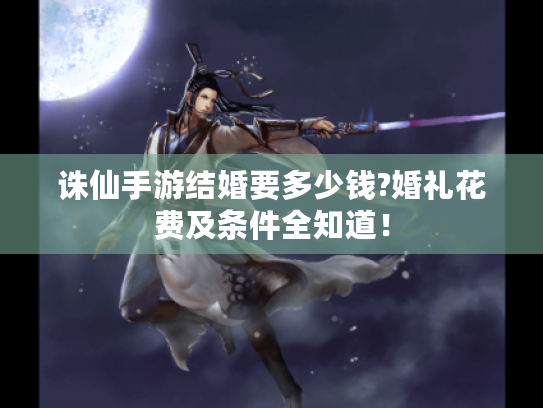 诛仙手游结婚要多少钱?婚礼花费及条件全知道! 诛仙手游结婚要多少钱?婚礼花费及条件全知道!
