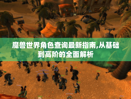 魔兽世界角色查询最新指南,从基础到高阶的全面解析 魔兽世界角色查询最新指南,从基础到高阶的全面解析