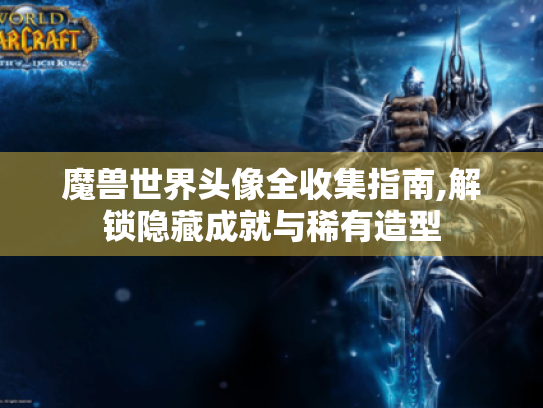 魔兽世界头像全收集指南,解锁隐藏成就与稀有造型 魔兽世界头像全收集指南,解锁隐藏成就与稀有造型
