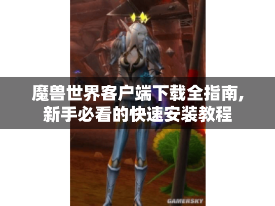 魔兽世界客户端下载全指南,新手必看的快速安装教程 魔兽世界客户端下载全指南,新手必看的快速安装教程