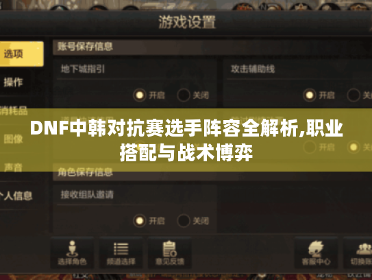 DNF中韩对抗赛选手阵容全解析,职业搭配与战术博弈 DNF中韩对抗赛选手阵容全解析,职业搭配与战术博弈