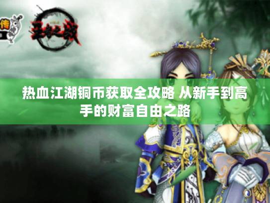 热血江湖铜币获取全攻略 从新手到高手的财富自由之路 热血江湖铜币获取全攻略 从新手到高手的财富自由之路