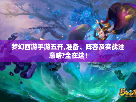 梦幻西游手游五开,准备、阵容及实战注意啥?全在这! 梦幻西游手游五开,准备、阵容及实战注意啥?全在这!