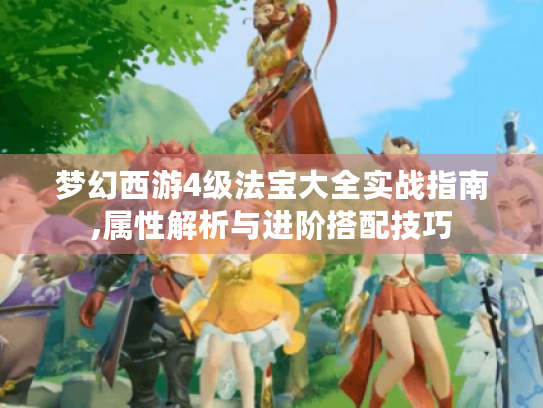 梦幻西游4级法宝大全实战指南,属性解析与进阶搭配技巧 梦幻西游4级法宝大全实战指南,属性解析与进阶搭配技巧