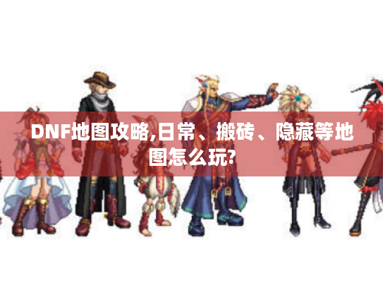 DNF地图攻略,日常、搬砖、隐藏等地图怎么玩? DNF地图攻略,日常、搬砖、隐藏等地图怎么玩?