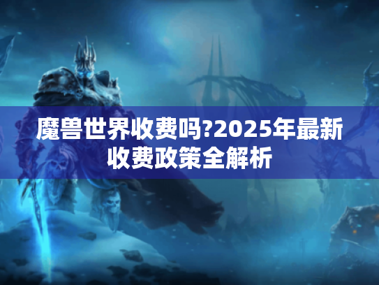魔兽世界收费吗?2025年最新收费政策全解析 魔兽世界收费吗?2025年最新收费政策全解析