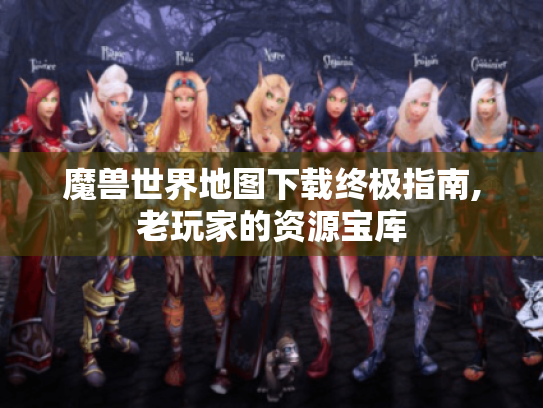 魔兽世界地图下载终极指南,老玩家的资源宝库 魔兽世界地图下载终极指南,老玩家的资源宝库