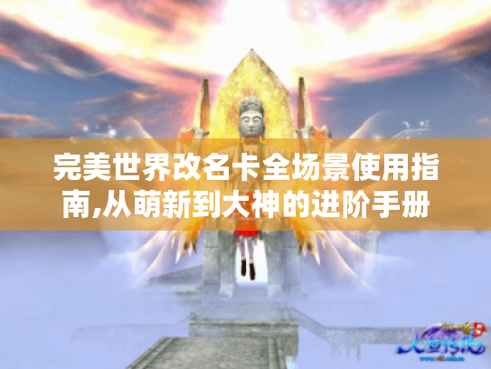 完美世界改名卡全场景使用指南,从萌新到大神的进阶手册 完美世界改名卡全场景使用指南,从萌新到大神的进阶手册