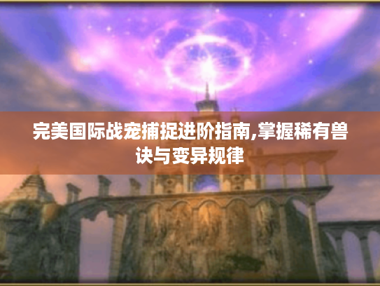 完美国际战宠捕捉进阶指南,掌握稀有兽诀与变异规律 完美国际战宠捕捉进阶指南,掌握稀有兽诀与变异规律