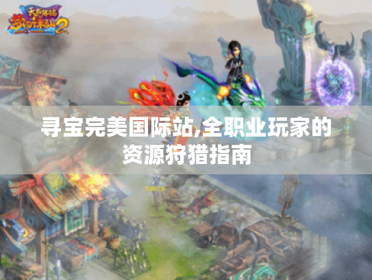寻宝完美国际站,全职业玩家的资源狩猎指南 寻宝完美国际站,全职业玩家的资源狩猎指南