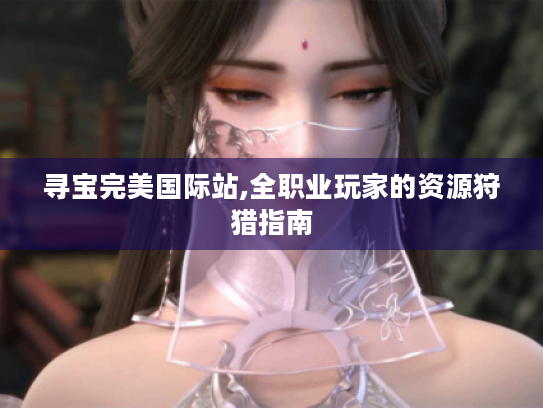 寻宝完美国际站,全职业玩家的资源狩猎指南 寻宝完美国际站,全职业玩家的资源狩猎指南