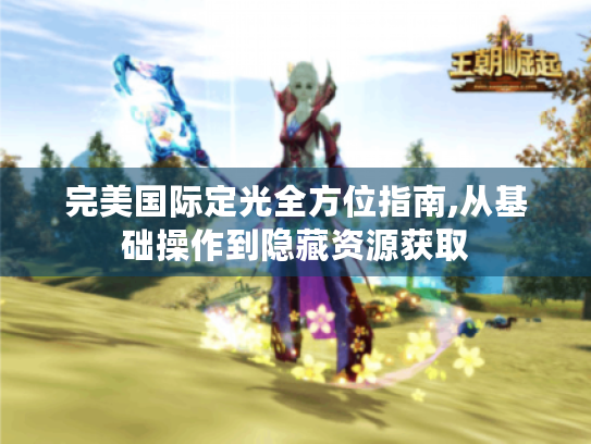 完美国际定光全方位指南,从基础操作到隐藏资源获取 完美国际定光全方位指南,从基础操作到隐藏资源获取