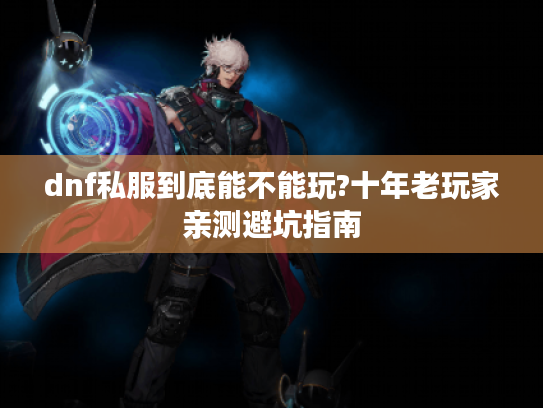 dnf私服到底能不能玩?十年老玩家亲测避坑指南 dnf私服到底能不能玩?十年老玩家亲测避坑指南
