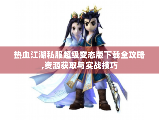 热血江湖私服超级变态版下载全攻略,资源获取与实战技巧 热血江湖私服超级变态版下载全攻略,资源获取与实战技巧