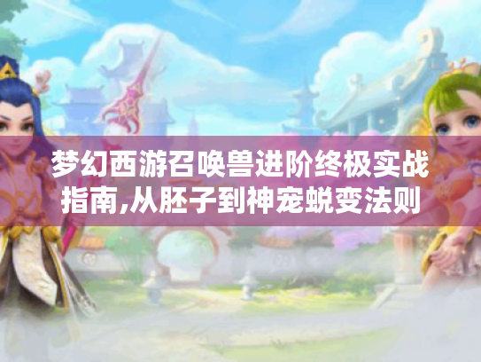 梦幻西游召唤兽进阶终极实战指南,从胚子到神宠蜕变法则 梦幻西游召唤兽进阶终极实战指南,从胚子到神宠蜕变法则
