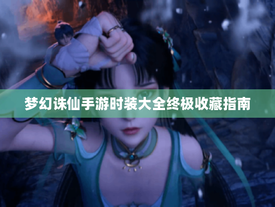 梦幻诛仙手游时装大全终极收藏指南 梦幻诛仙手游时装大全终极收藏指南
