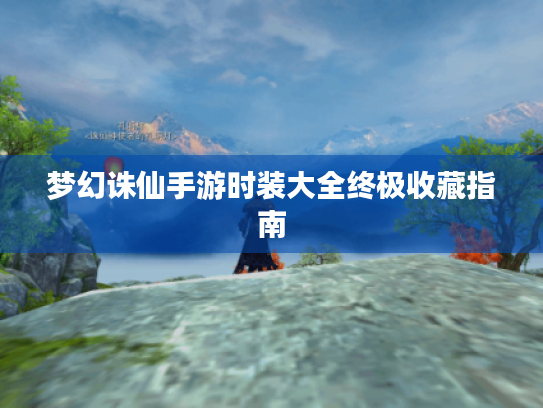 梦幻诛仙手游时装大全终极收藏指南 梦幻诛仙手游时装大全终极收藏指南