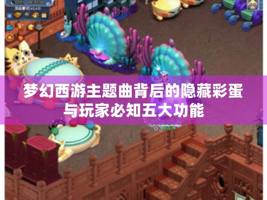 梦幻西游主题曲背后的隐藏彩蛋与玩家必知五大功能 梦幻西游主题曲背后的隐藏彩蛋与玩家必知五大功能