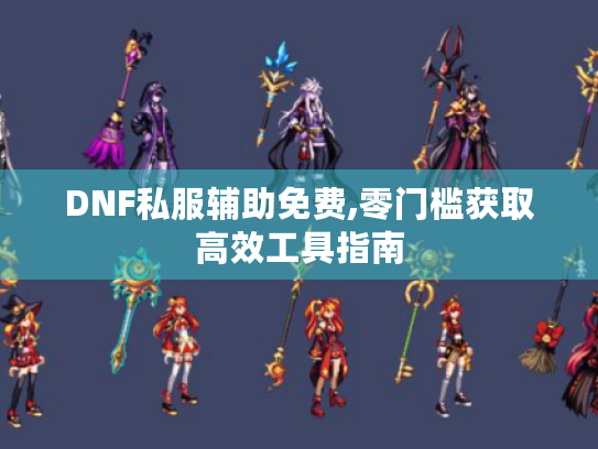 DNF私服辅助免费,零门槛获取高效工具指南 DNF私服辅助免费,零门槛获取高效工具指南