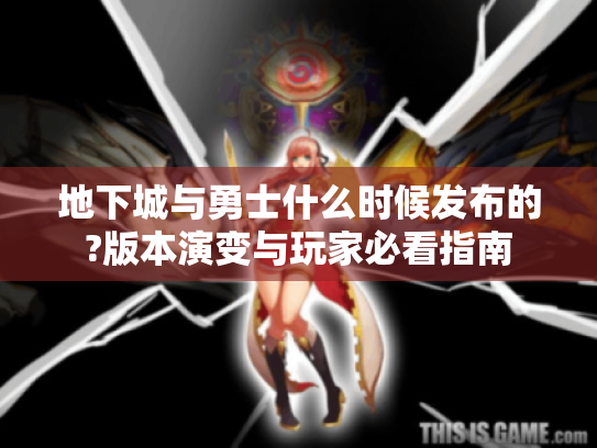 地下城与勇士什么时候发布的?版本演变与玩家必看指南