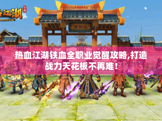 热血江湖铁血全职业觉醒攻略,打造战力天花板不再难! 热血江湖铁血全职业觉醒攻略,打造战力天花板不再难!