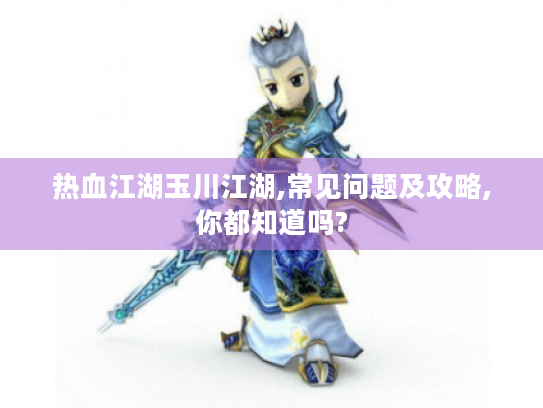 热血江湖玉川江湖,常见问题及攻略,你都知道吗? 热血江湖玉川江湖,常见问题及攻略,你都知道吗?