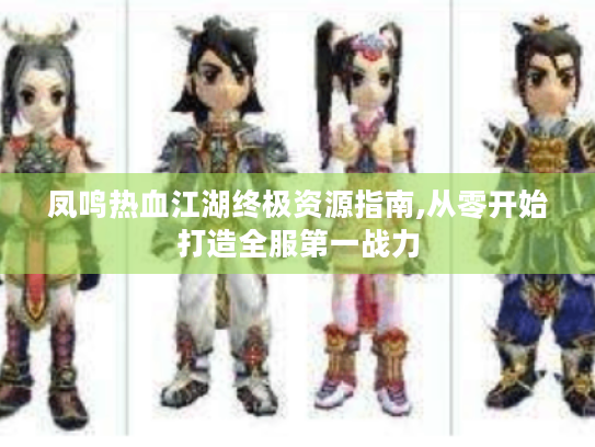 凤鸣热血江湖终极资源指南,从零开始打造全服第一战力 凤鸣热血江湖终极资源指南,从零开始打造全服第一战力