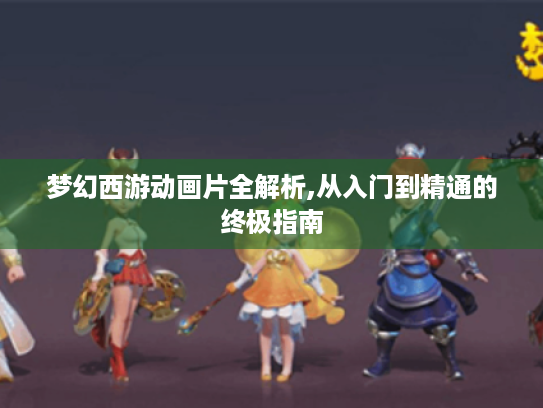梦幻西游动画片全解析,从入门到精通的终极指南 梦幻西游动画片全解析,从入门到精通的终极指南