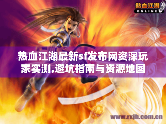 热血江湖最新sf发布网资深玩家实测,避坑指南与资源地图