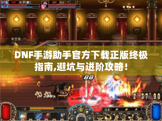 DNF手游助手官方下载正版终极指南,避坑与进阶攻略！