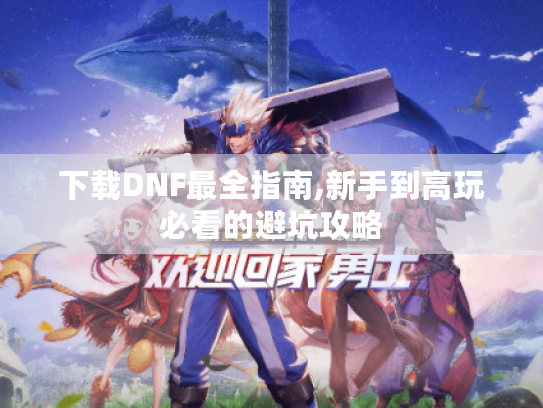 下载DNF最全指南,新手到高玩必看的避坑攻略 下载DNF最全指南,新手到高玩必看的避坑攻略