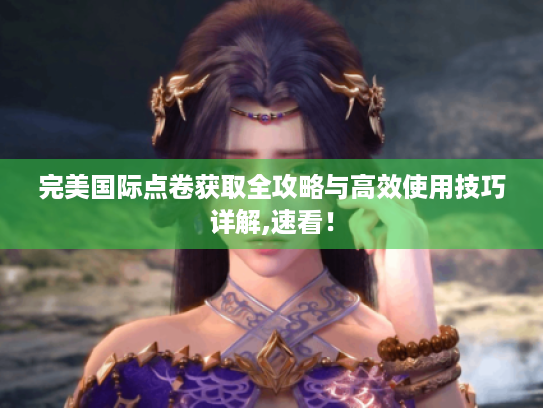 完美国际点卷获取全攻略与高效使用技巧详解,速看! 完美国际点卷获取全攻略与高效使用技巧详解,速看!