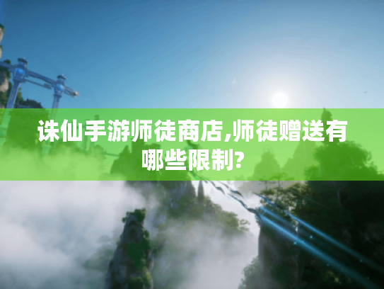 诛仙手游师徒商店,师徒赠送有哪些限制? 诛仙手游师徒商店,师徒赠送有哪些限制?