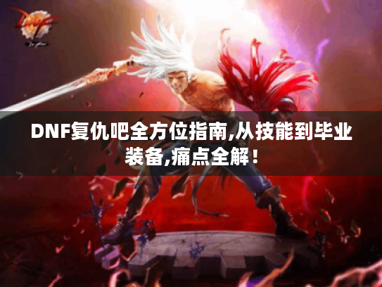 DNF复仇吧全方位指南,从技能到毕业装备,痛点全解! DNF复仇吧全方位指南,从技能到毕业装备,痛点全解!