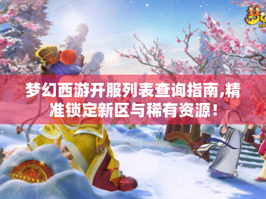 梦幻西游开服列表查询指南,精准锁定新区与稀有资源！
