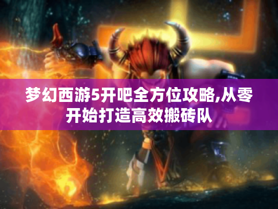 梦幻西游5开吧全方位攻略,从零开始打造高效搬砖队 梦幻西游5开吧全方位攻略,从零开始打造高效搬砖队