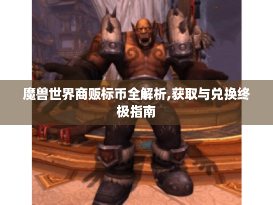 魔兽世界商贩标币全解析,获取与兑换终极指南 魔兽世界商贩标币全解析,获取与兑换终极指南