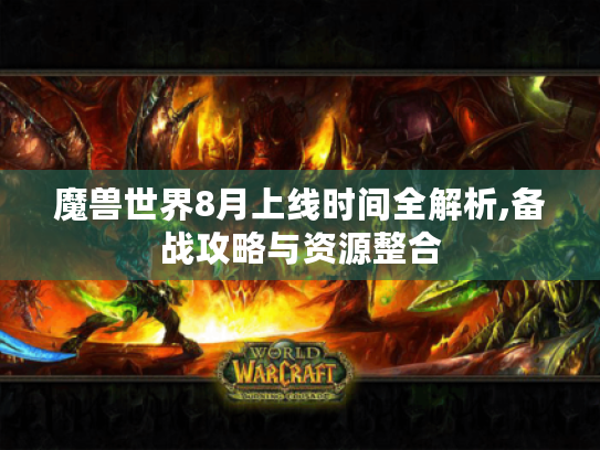 魔兽世界8月上线时间全解析,备战攻略与资源整合