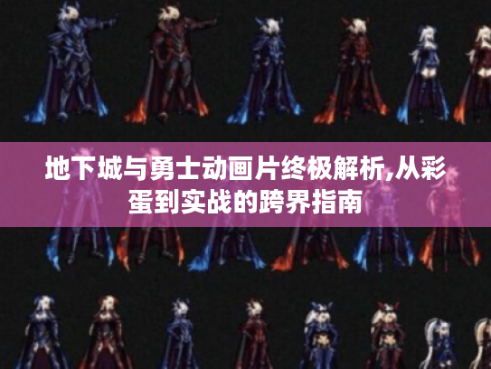 地下城与勇士动画片终极解析,从彩蛋到实战的跨界指南