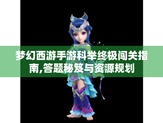 梦幻西游手游科举终极闯关指南,答题秘笈与资源规划 梦幻西游手游科举终极闯关指南,答题秘笈与资源规划