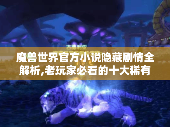 魔兽世界官方小说隐藏剧情全解析,老玩家必看的十大稀有线索 魔兽世界官方小说隐藏剧情全解析,老玩家必看的十大稀有线索