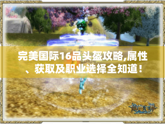 完美国际16品头盔攻略,属性、获取及职业选择全知道! 完美国际16品头盔攻略,属性、获取及职业选择全知道!