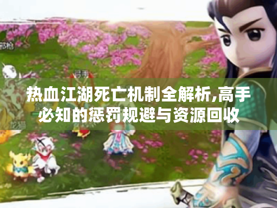 热血江湖死亡机制全解析,高手必知的惩罚规避与资源回收 热血江湖死亡机制全解析,高手必知的惩罚规避与资源回收
