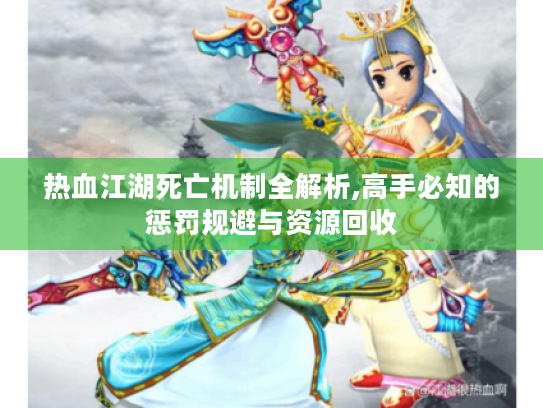 热血江湖死亡机制全解析,高手必知的惩罚规避与资源回收 热血江湖死亡机制全解析,高手必知的惩罚规避与资源回收