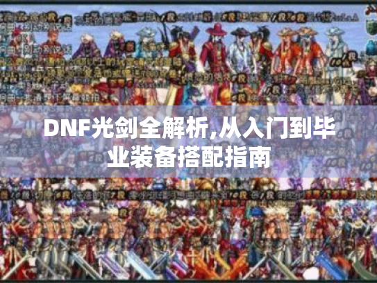 DNF光剑全解析,从入门到毕业装备搭配指南 DNF光剑全解析,从入门到毕业装备搭配指南