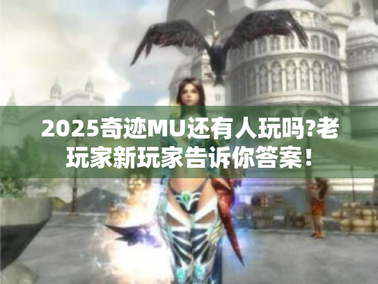 2025奇迹MU还有人玩吗?老玩家新玩家告诉你答案! 2025奇迹MU还有人玩吗?老玩家新玩家告诉你答案!