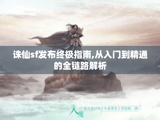 诛仙sf发布终极指南,从入门到精通的全链路解析 诛仙sf发布终极指南,从入门到精通的全链路解析